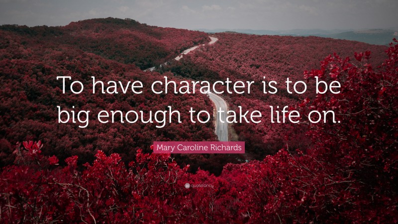 Mary Caroline Richards Quote: “To have character is to be big enough to take life on.”