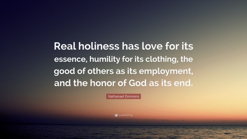 Nathanael Emmons Quote: “Real holiness has love for its essence, humility for its clothing, the good of others as its employment, and the honor of God as its end.”