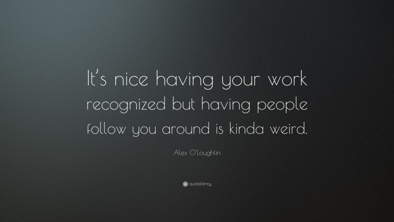 Alex O'Loughlin Quote: “It’s nice having your work recognized but having people follow you around is kinda weird.”