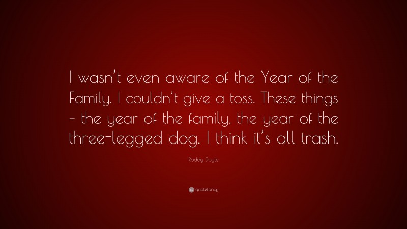 Roddy Doyle Quote: “I wasn’t even aware of the Year of the Family. I couldn’t give a toss. These things – the year of the family, the year of the three-legged dog. I think it’s all trash.”