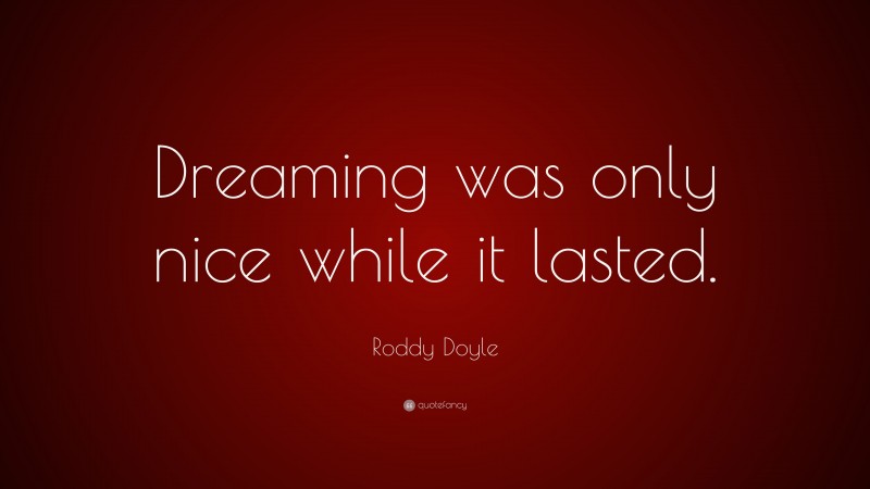 Roddy Doyle Quote: “Dreaming was only nice while it lasted.”