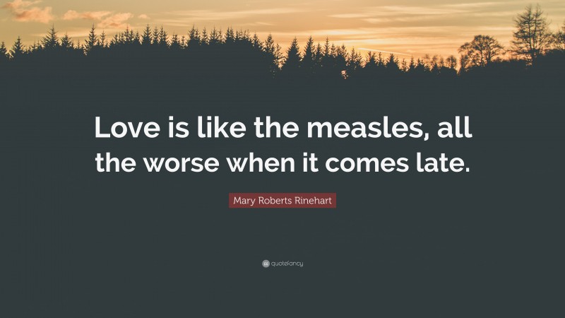 Mary Roberts Rinehart Quote: “Love is like the measles, all the worse when it comes late.”
