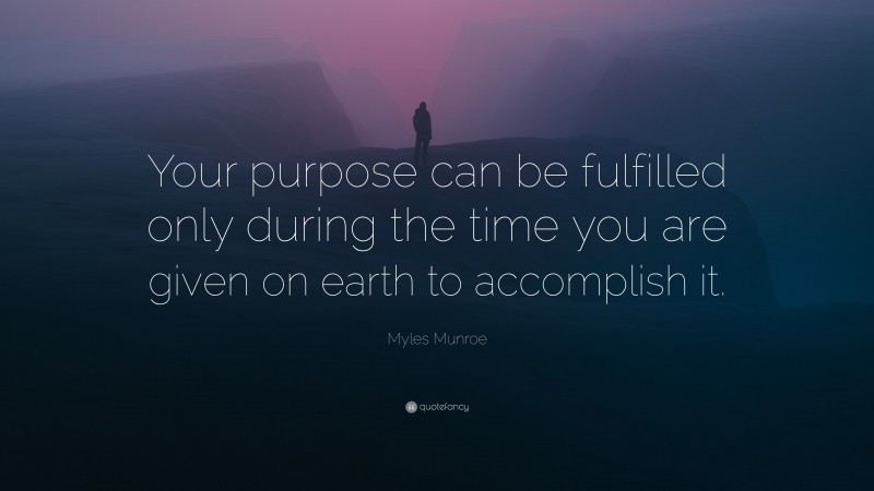 Myles Munroe Quote: “Your purpose can be fulfilled only during the time you are given on earth to accomplish it.”