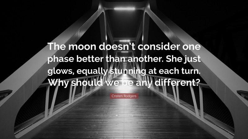 Cristen Rodgers Quote: “The moon doesn’t consider one phase better than another. She just glows, equally stunning at each turn. Why should we be any different?”