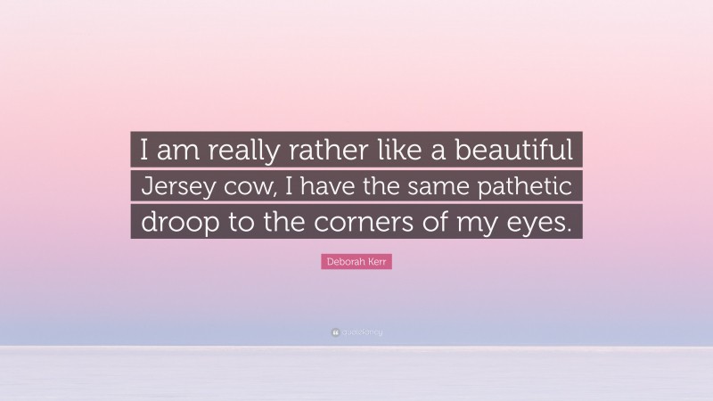 Deborah Kerr Quote: “I am really rather like a beautiful Jersey cow, I have the same pathetic droop to the corners of my eyes.”