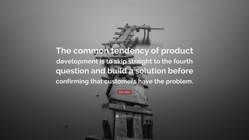 Eric Ries Quote: “The common tendency of product development is to skip straight to the fourth question and build a solution before confirming that customers have the problem.”
