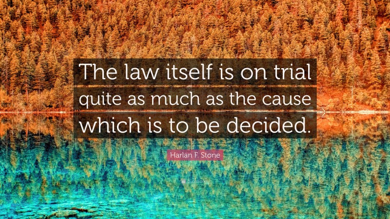 Harlan F. Stone Quote: “The law itself is on trial quite as much as the cause which is to be decided.”