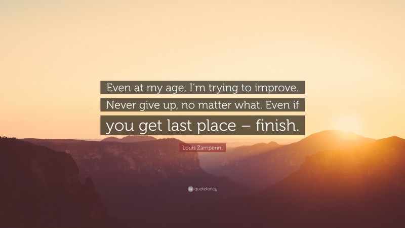 Louis Zamperini Quote: “Even at my age, I’m trying to improve. Never give up, no matter what. Even if you get last place – finish.”