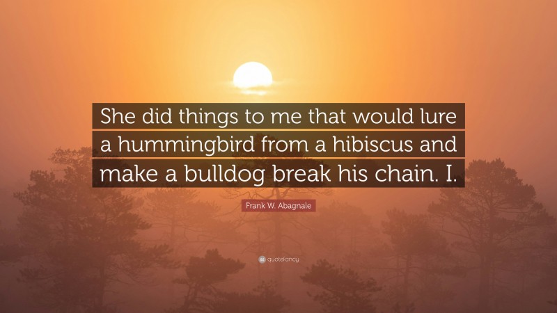 Frank W. Abagnale Quote: “She did things to me that would lure a hummingbird from a hibiscus and make a bulldog break his chain. I.”
