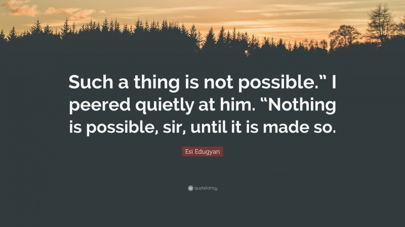 Esi Edugyan Quote: “Such a thing is not possible.” I peered quietly at him. “Nothing is possible, sir, until it is made so.”
