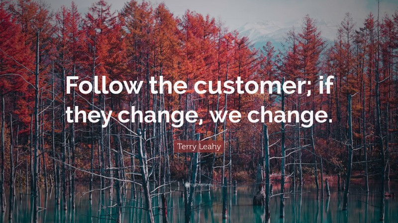 Terry Leahy Quote: “Follow the customer; if they change, we change.”