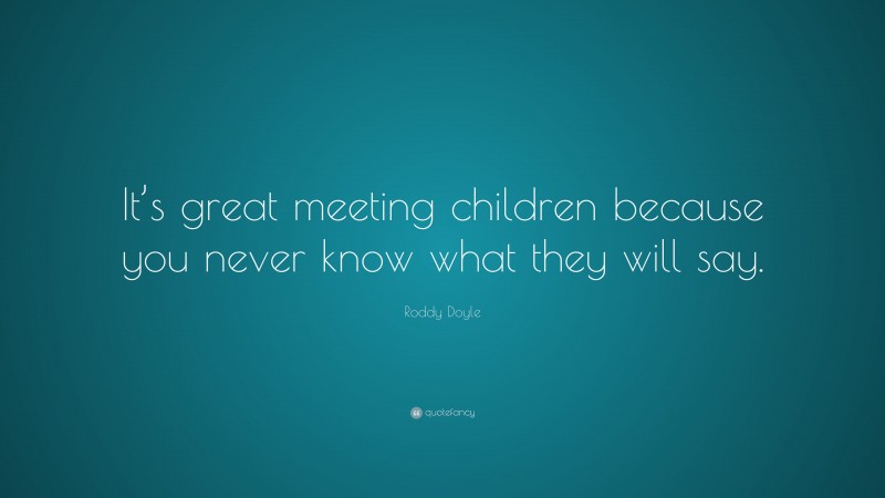 Roddy Doyle Quote: “It’s great meeting children because you never know what they will say.”