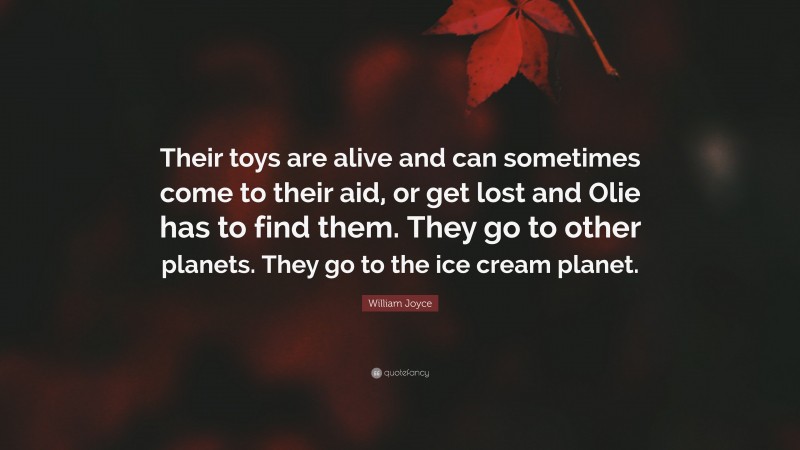William Joyce Quote: “Their toys are alive and can sometimes come to their aid, or get lost and Olie has to find them. They go to other planets. They go to the ice cream planet.”