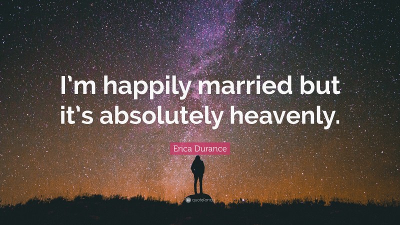 Erica Durance Quote: “I’m happily married but it’s absolutely heavenly.”