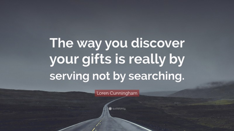 Loren Cunningham Quote: “The way you discover your gifts is really by serving not by searching.”