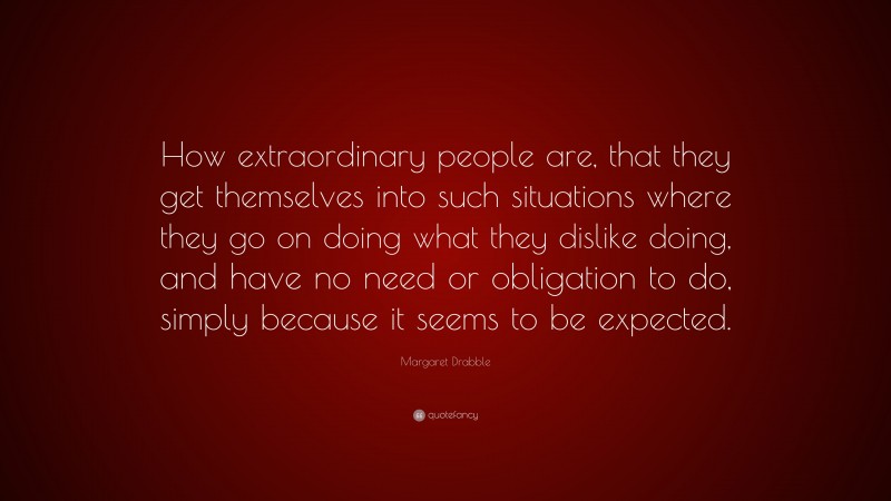 Margaret Drabble Quote: “How extraordinary people are, that they get themselves into such situations where they go on doing what they dislike doing, and have no need or obligation to do, simply because it seems to be expected.”