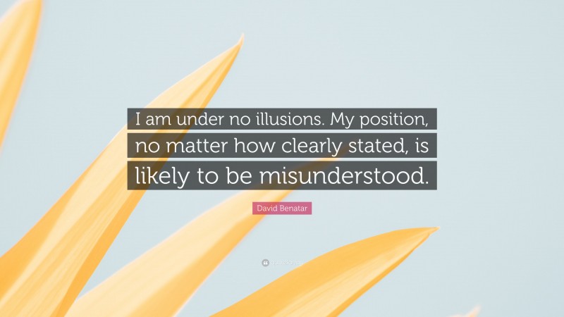 David Benatar Quote: “I am under no illusions. My position, no matter how clearly stated, is likely to be misunderstood.”