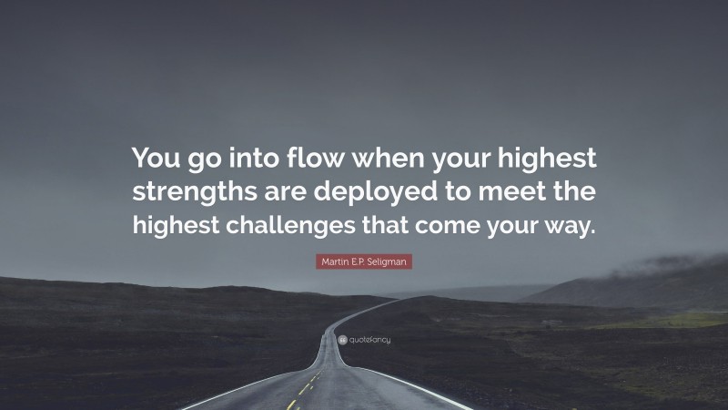 Martin E.P. Seligman Quote: “You go into flow when your highest strengths are deployed to meet the highest challenges that come your way.”