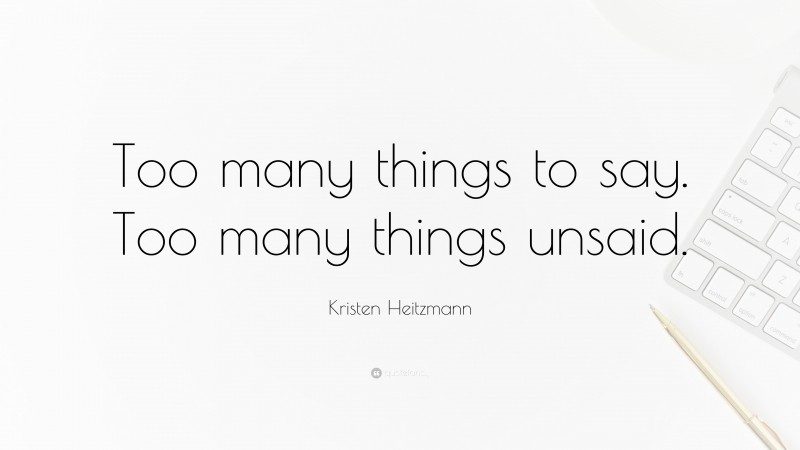 Kristen Heitzmann Quote: “Too many things to say. Too many things unsaid.”