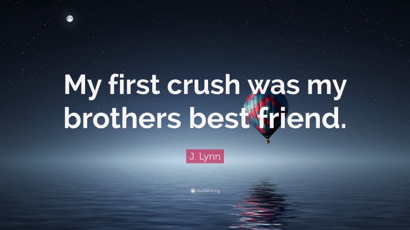 J. Lynn Quote: “My first crush was my brothers best friend.”
