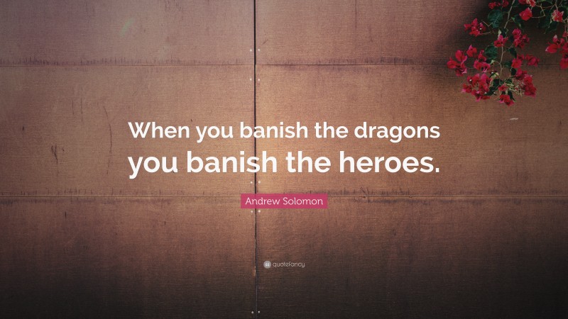 Andrew Solomon Quote: “When you banish the dragons you banish the heroes.”