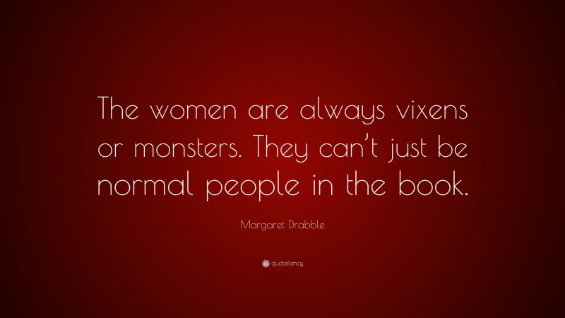 Margaret Drabble Quote: “The women are always vixens or monsters. They can’t just be normal people in the book.”