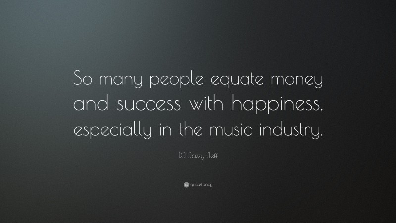 DJ Jazzy Jeff Quote: “So many people equate money and success with happiness, especially in the music industry.”