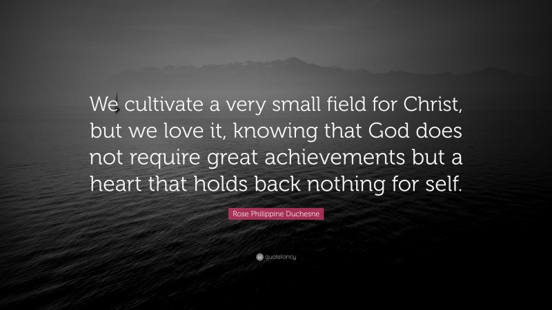 Rose Philippine Duchesne Quote: “We cultivate a very small field for Christ, but we love it, knowing that God does not require great achievements but a heart that holds back nothing for self.”