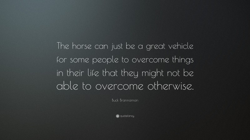 Buck Brannaman Quote: “The horse can just be a great vehicle for some people to overcome things in their life that they might not be able to overcome otherwise.”