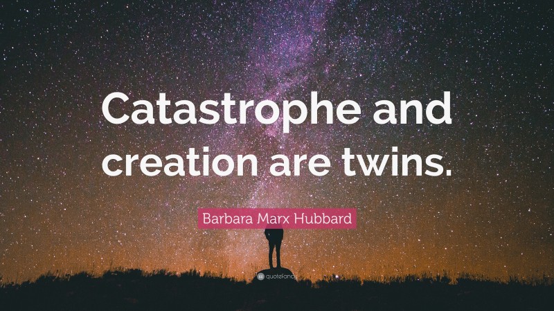 Barbara Marx Hubbard Quote: “Catastrophe and creation are twins.”