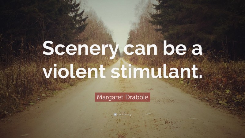 Margaret Drabble Quote: “Scenery can be a violent stimulant.”