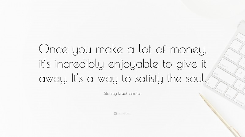 Stanley Druckenmiller Quote: “Once you make a lot of money, it’s incredibly enjoyable to give it away. It’s a way to satisfy the soul.”