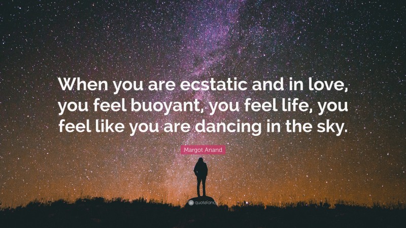 Margot Anand Quote: “When you are ecstatic and in love, you feel buoyant, you feel life, you feel like you are dancing in the sky.”