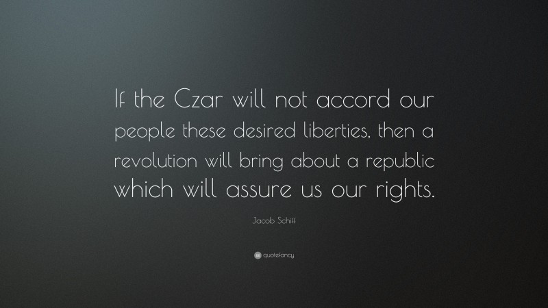 Jacob Schiff Quote: “If the Czar will not accord our people these desired liberties, then a revolution will bring about a republic which will assure us our rights.”