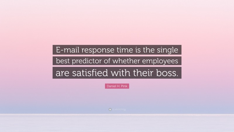 Daniel H. Pink Quote: “E-mail response time is the single best predictor of whether employees are satisfied with their boss.”