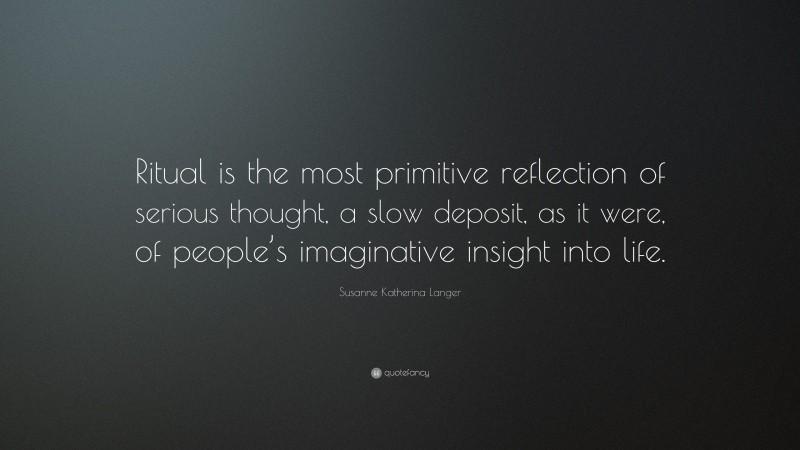 Susanne Katherina Langer Quote: “Ritual is the most primitive reflection of serious thought, a slow deposit, as it were, of people’s imaginative insight into life.”