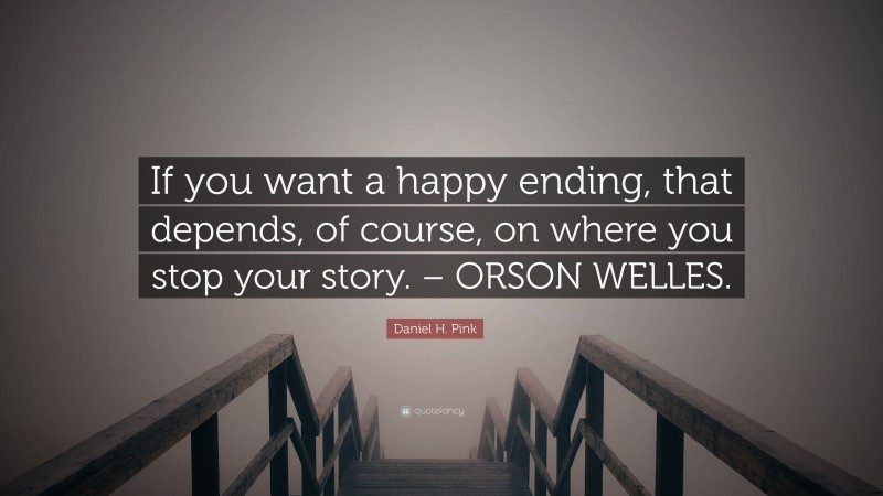 Daniel H. Pink Quote: “If you want a happy ending, that depends, of course, on where you stop your story. – ORSON WELLES.”