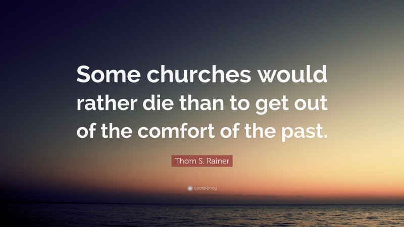Thom S. Rainer Quote: “Some churches would rather die than to get out of the comfort of the past.”