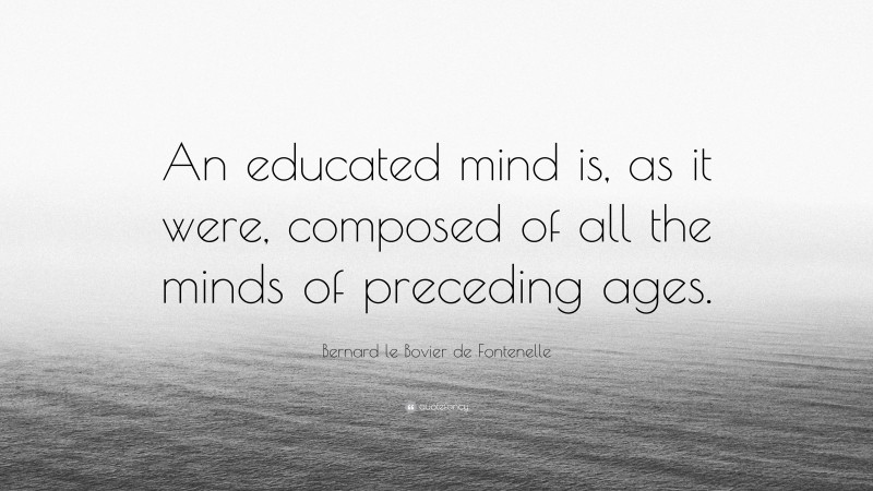Bernard le Bovier de Fontenelle Quote: “An educated mind is, as it were, composed of all the minds of preceding ages.”