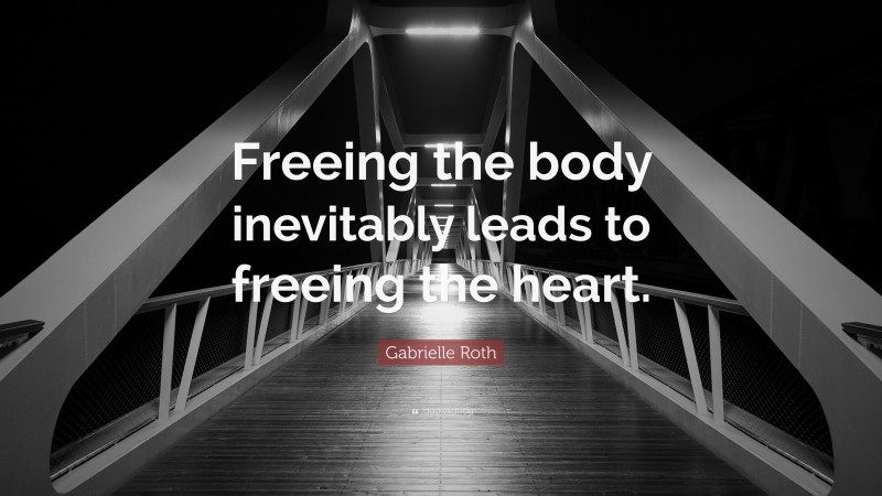 Gabrielle Roth Quote: “Freeing the body inevitably leads to freeing the heart.”
