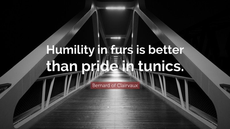 Bernard of Clairvaux Quote: “Humility in furs is better than pride in tunics.”