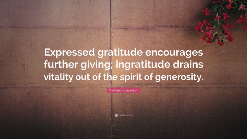 Michael Josephson Quote: “Expressed gratitude encourages further giving; ingratitude drains vitality out of the spirit of generosity.”