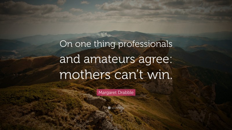 Margaret Drabble Quote: “On one thing professionals and amateurs agree: mothers can’t win.”