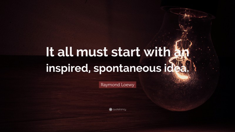 Raymond Loewy Quote: “It all must start with an inspired, spontaneous idea.”