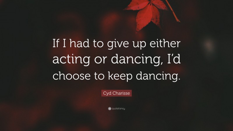 Cyd Charisse Quote: “If I had to give up either acting or dancing, I’d choose to keep dancing.”