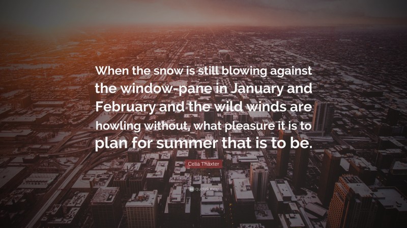 Celia Thaxter Quote: “When the snow is still blowing against the window-pane in January and February and the wild winds are howling without, what pleasure it is to plan for summer that is to be.”