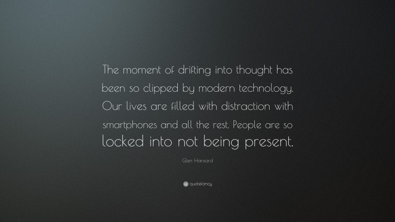 Glen Hansard Quote: “The moment of drifting into thought has been so clipped by modern technology. Our lives are filled with distraction with smartphones and all the rest. People are so locked into not being present.”