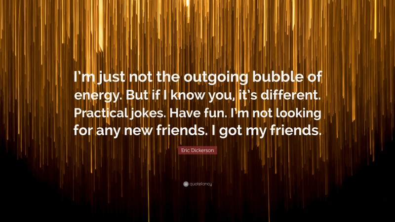 Eric Dickerson Quote: “I’m just not the outgoing bubble of energy. But if I know you, it’s different. Practical jokes. Have fun. I’m not looking for any new friends. I got my friends.”