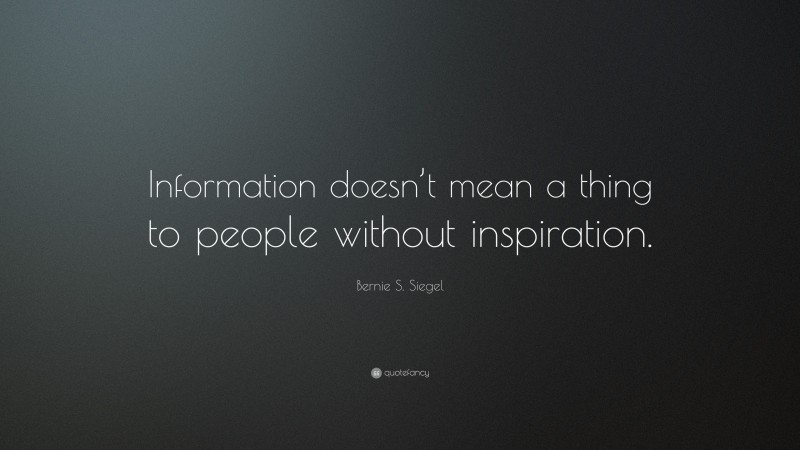 Bernie S. Siegel Quote: “Information doesn’t mean a thing to people without inspiration.”