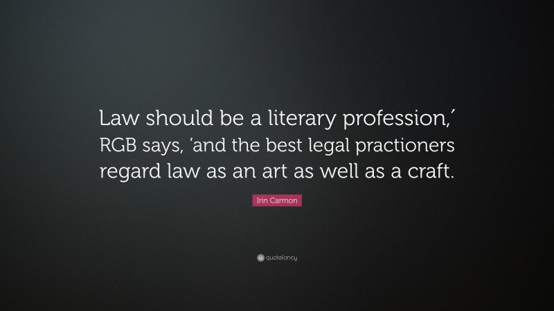 Irin Carmon Quote: “Law should be a literary profession,′ RGB says, ’and the best legal practioners regard law as an art as well as a craft.”